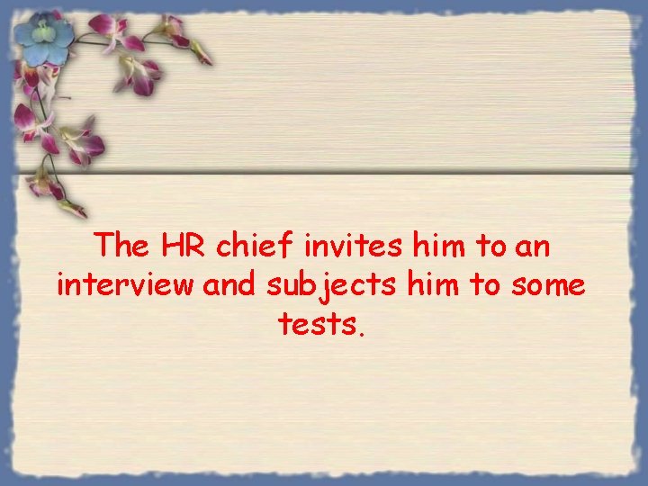 The HR chief invites him to an interview and subjects him to some tests.