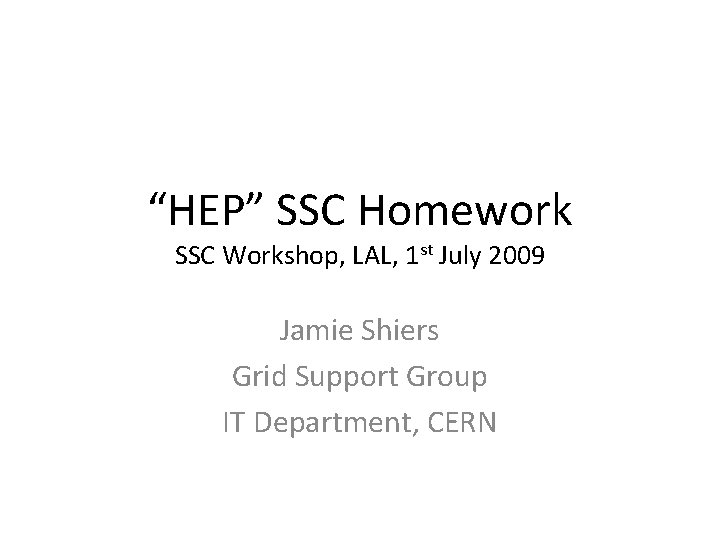 “HEP” SSC Homework SSC Workshop, LAL, 1 st July 2009 Jamie Shiers Grid Support
