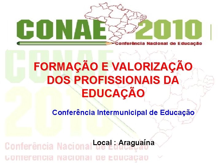 FORMAÇÃO E VALORIZAÇÃO DOS PROFISSIONAIS DA EDUCAÇÃO Conferência Intermunicipal de Educação Local : Araguaína