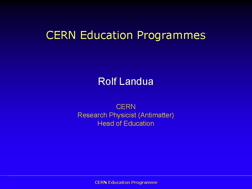 CERN Education Programmes Rolf Landua CERN Research Physicist (Antimatter) Head of Education CERN Education