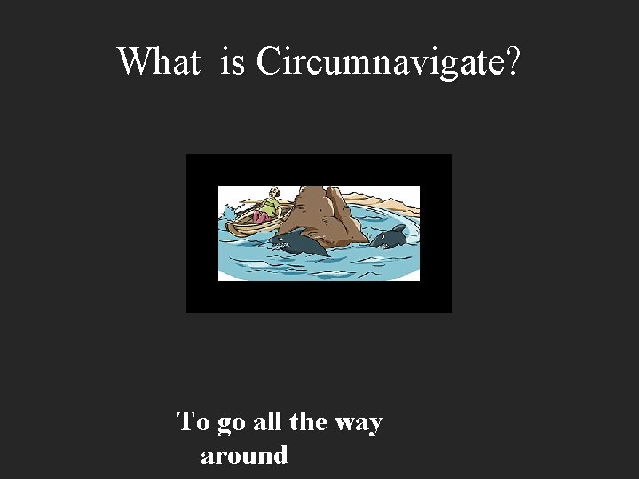 What is Circumnavigate? To go all the way around 