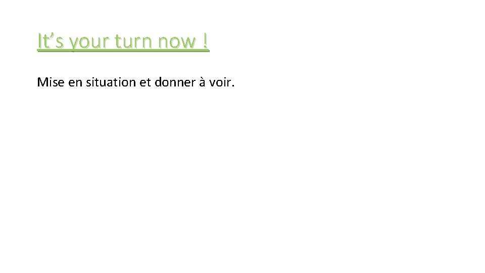 It’s your turn now ! Mise en situation et donner à voir. 