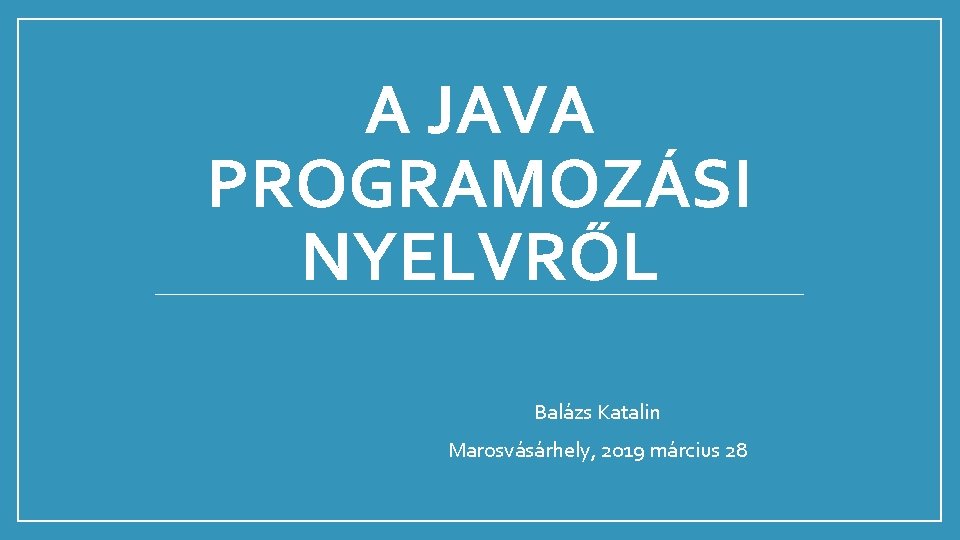 A JAVA PROGRAMOZÁSI NYELVRŐL Balázs Katalin Marosvásárhely, 2019 március 28 