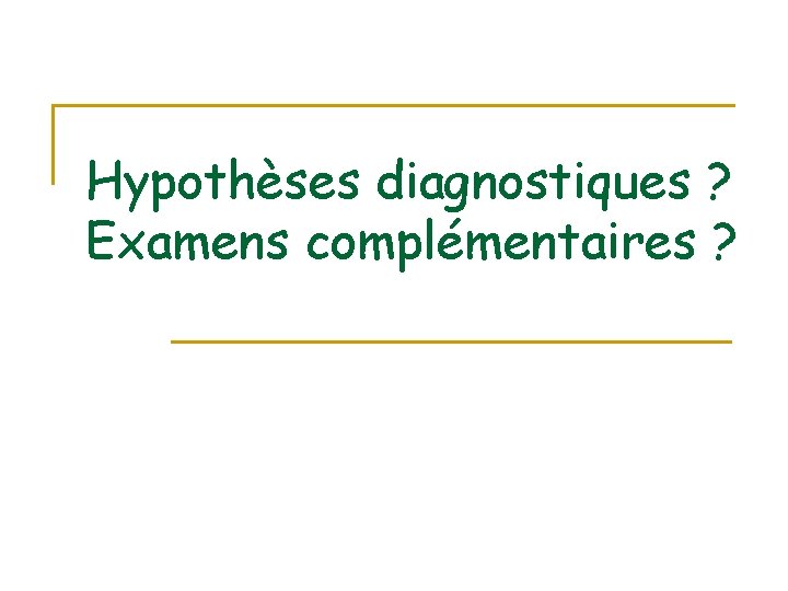 Hypothèses diagnostiques ? Examens complémentaires ? Hypothèses diagnostiques ? Examens complémentaires ?