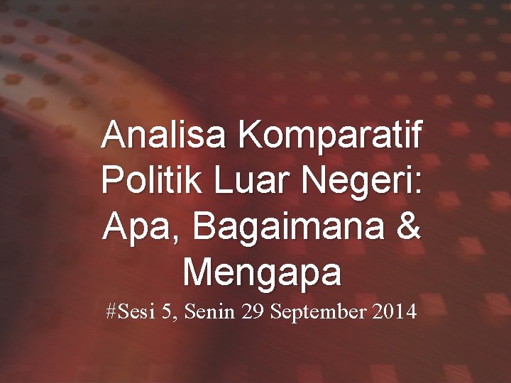Analisa Komparatif Politik Luar Negeri: Apa, Bagaimana & Mengapa #Sesi 5, Senin 29 September