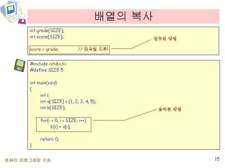 배열의 복사 int grade[SIZE]; int score[SIZE]; score = grade; 잘못된 방법 // 컴파일 오류!