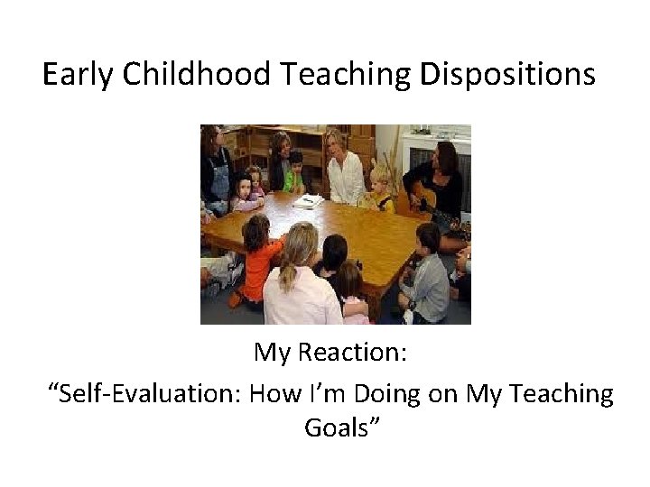 Early Childhood Teaching Dispositions My Reaction: “Self-Evaluation: How I’m Doing on My Teaching Goals”