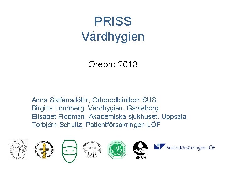 PRISS Vårdhygien Örebro 2013 Anna Stefánsdóttir, Ortopedkliniken SUS Birgitta Lönnberg, Vårdhygien, Gävleborg Elisabet Flodman,