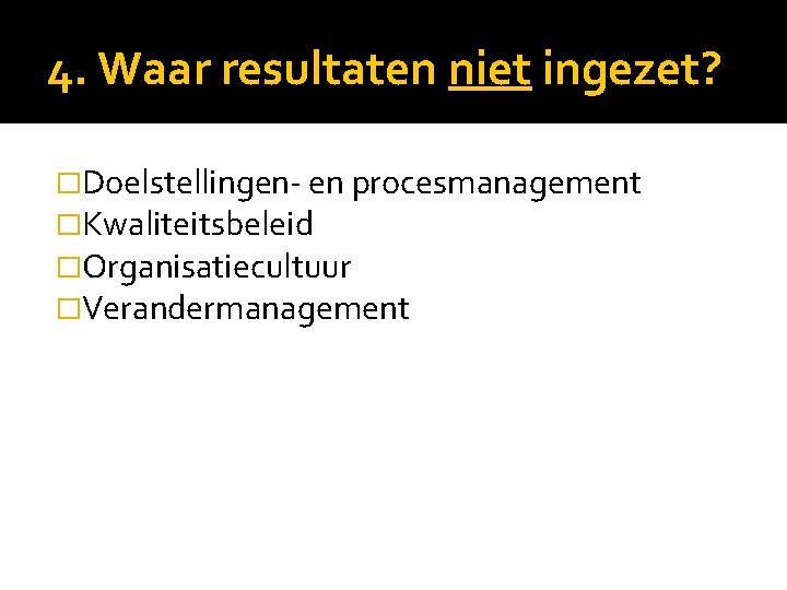 4. Waar resultaten niet ingezet? �Doelstellingen- en procesmanagement �Kwaliteitsbeleid �Organisatiecultuur �Verandermanagement 