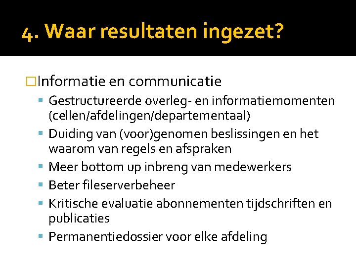 4. Waar resultaten ingezet? �Informatie en communicatie Gestructureerde overleg- en informatiemomenten (cellen/afdelingen/departementaal) Duiding van