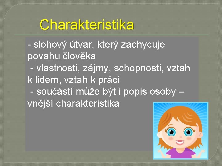 Charakteristika - slohový útvar, který zachycuje povahu člověka - vlastnosti, zájmy, schopnosti, vztah k