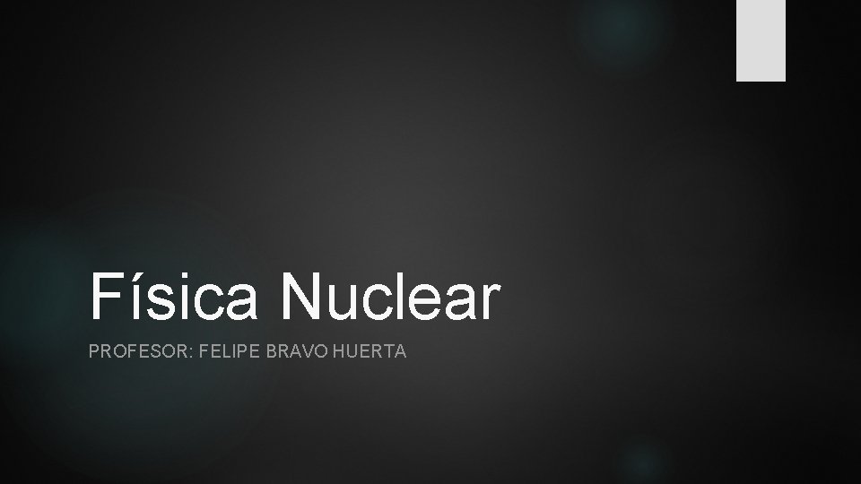 Física Nuclear PROFESOR: FELIPE BRAVO HUERTA 