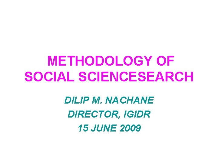 METHODOLOGY OF SOCIAL SCIENCESEARCH DILIP M. NACHANE DIRECTOR, IGIDR 15 JUNE 2009 