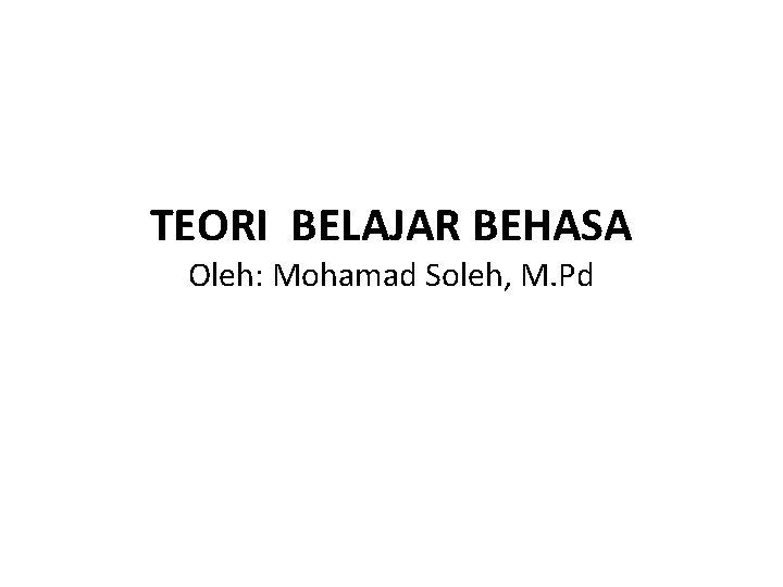 TEORI BELAJAR BEHASA Oleh: Mohamad Soleh, M. Pd 