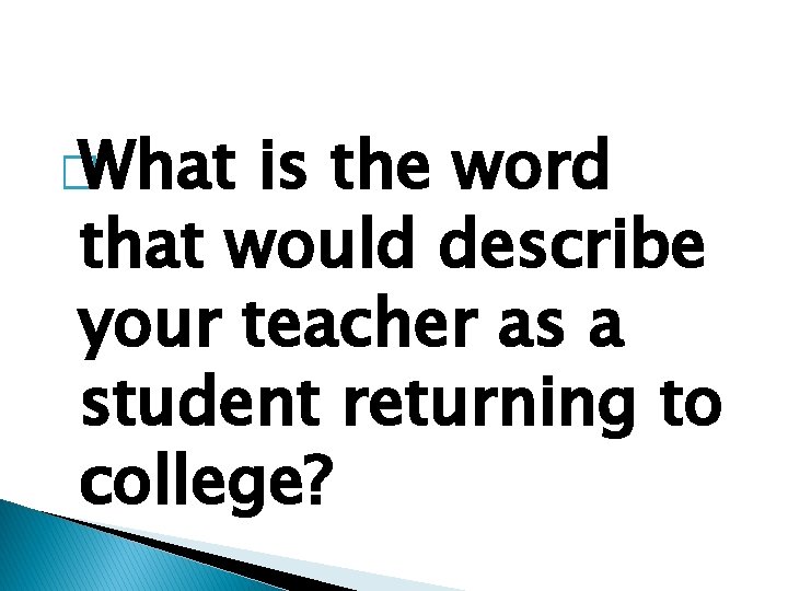 � What is the word that would describe your teacher as a student returning