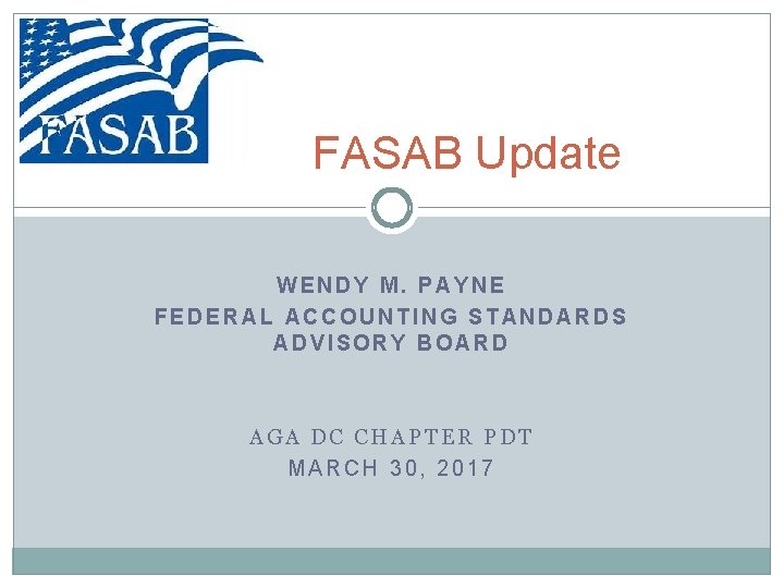 FASAB Update WENDY M. PAYNE FEDERAL ACCOUNTING STANDARDS ADVISORY BOARD AGA DC CHAPTER PDT