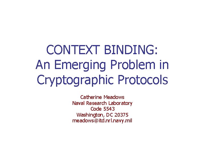 CONTEXT BINDING: An Emerging Problem in Cryptographic Protocols Catherine Meadows Naval Research Laboratory Code