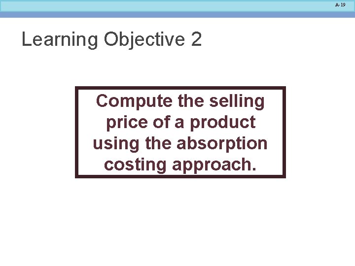 A-19 Learning Objective 2 Compute the selling price of a product using the absorption A-19 Learning Objective 2 Compute the selling price of a product using the absorption