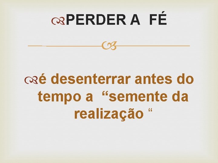  PERDER A FÉ é desenterrar antes do tempo a “semente da realização “