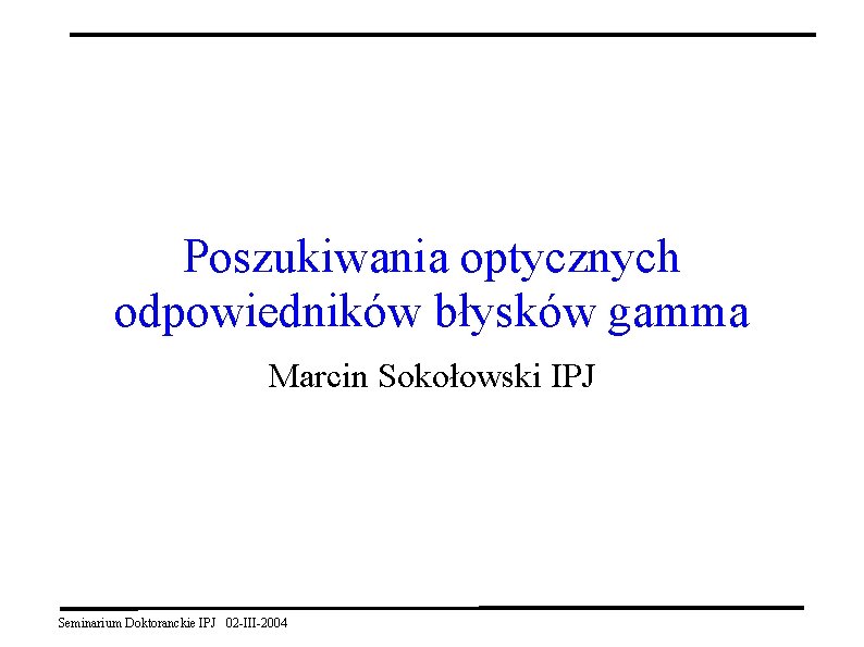 Poszukiwania optycznych odpowiedników błysków gamma Marcin Sokołowski IPJ Seminarium Doktoranckie IPJ 02 -III-2004 