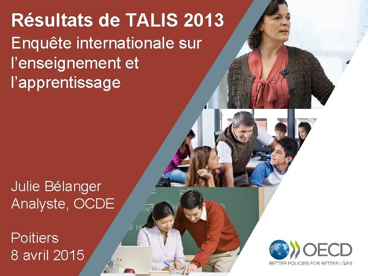 Résultats de TALIS 2013 Enquête internationale sur l’enseignement et l’apprentissage Julie Bélanger Analyste, OCDE