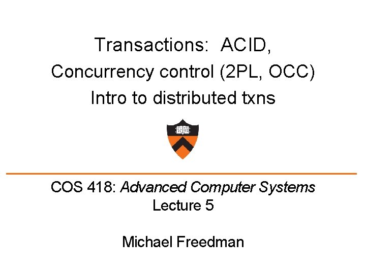 Transactions: ACID, Concurrency control (2 PL, OCC) Intro to distributed txns COS 418: Advanced