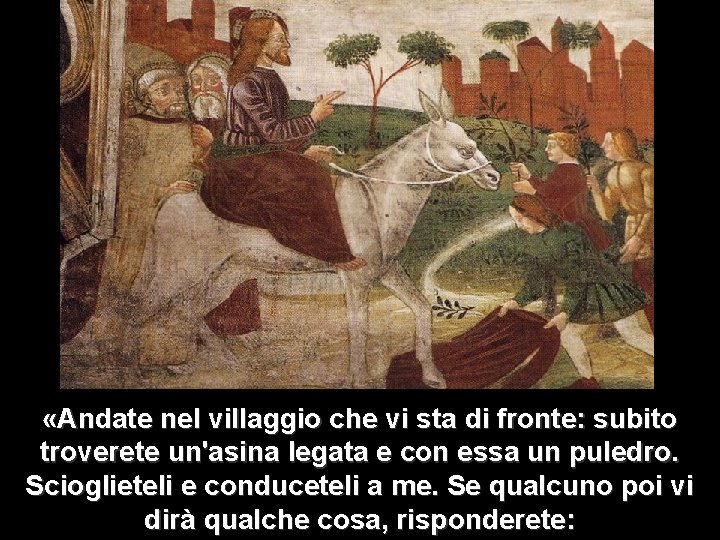  «Andate nel villaggio che vi sta di fronte: subito troverete un'asina legata e