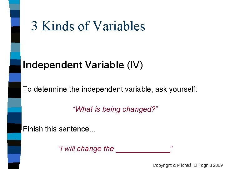 3 Kinds of Variables Independent Variable (IV) To determine the independent variable, ask yourself: