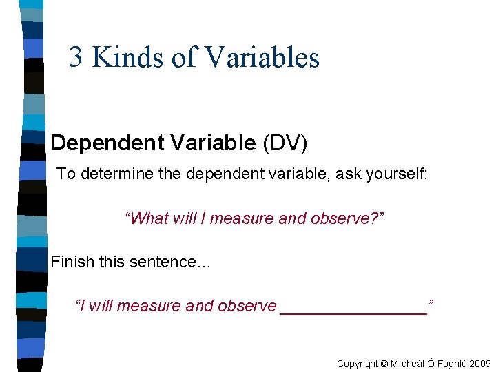 3 Kinds of Variables Dependent Variable (DV) To determine the dependent variable, ask yourself: