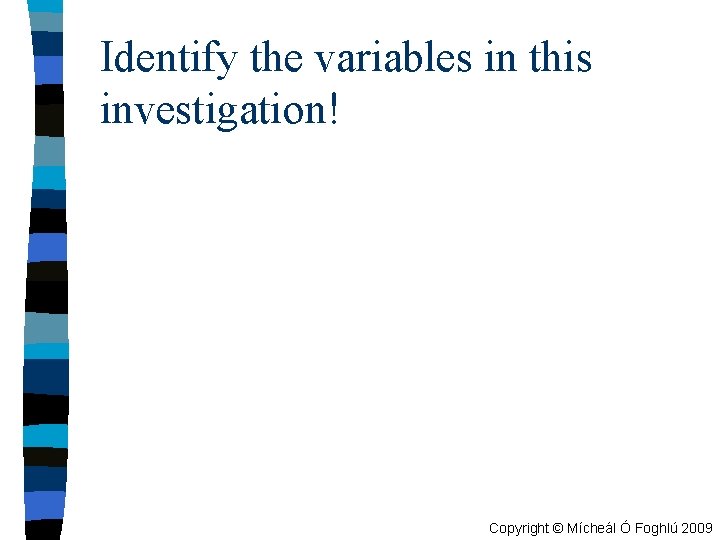 Identify the variables in this investigation! Copyright © Mícheál Ó Foghlú 2009 