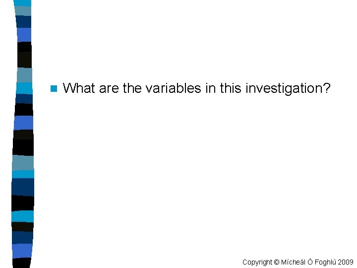 n What are the variables in this investigation? Copyright © Mícheál Ó Foghlú 2009