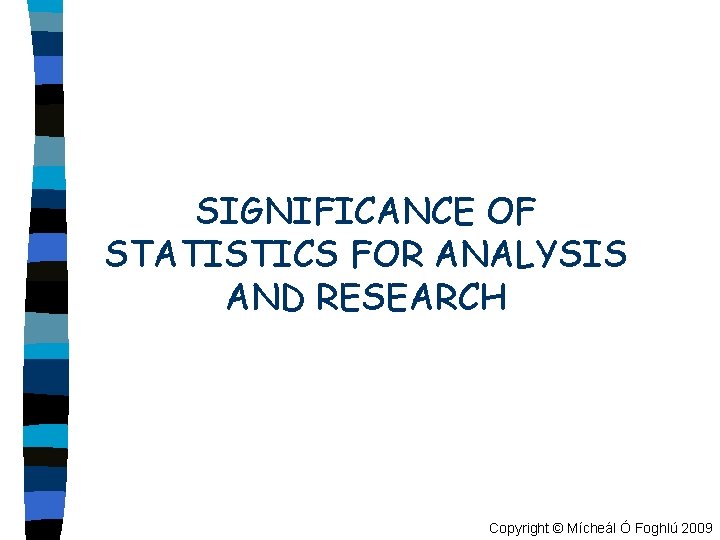 SIGNIFICANCE OF STATISTICS FOR ANALYSIS AND RESEARCH Copyright © Mícheál Ó Foghlú 2009 