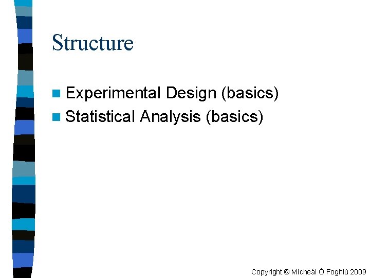 Structure n Experimental Design (basics) n Statistical Analysis (basics) Copyright © Mícheál Ó Foghlú