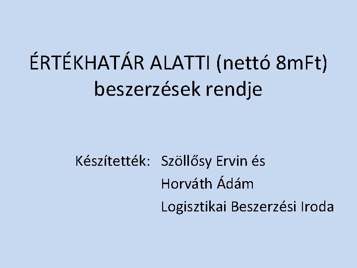 ÉRTÉKHATÁR ALATTI (nettó 8 m. Ft) beszerzések rendje Készítették: Szöllősy Ervin és Horváth Ádám