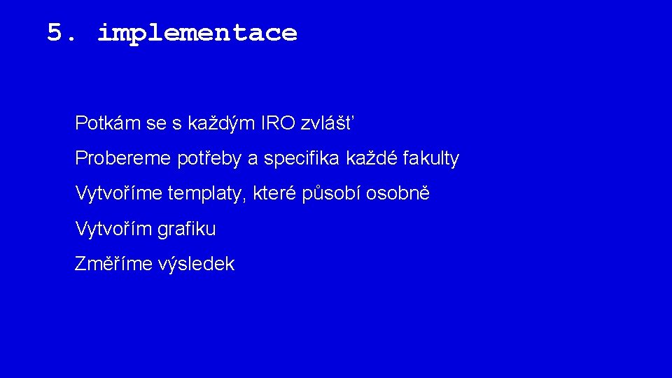 5. implementace 1. Potkám se s každým IRO zvlášť 2. Probereme potřeby a specifika