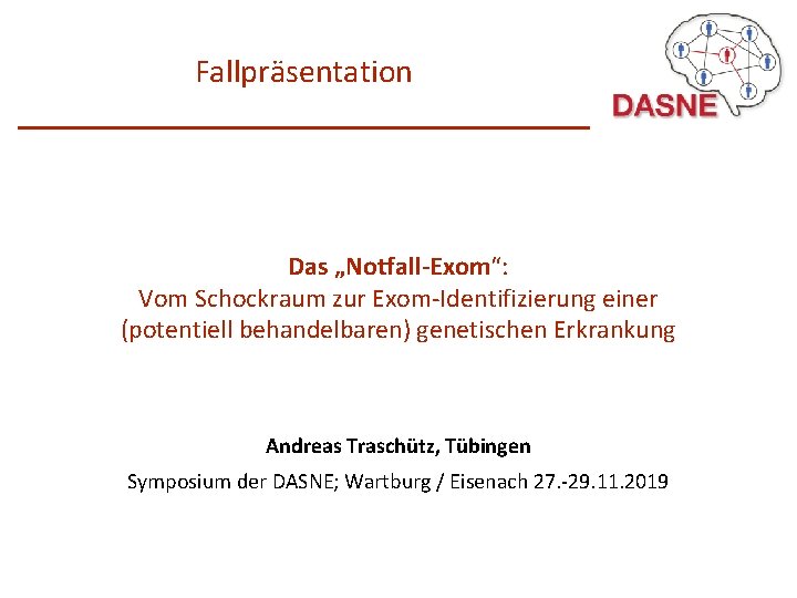 Fallpräsentation Das „Notfall-Exom“: Vom Schockraum zur Exom-Identifizierung einer (potentiell behandelbaren) genetischen Erkrankung Andreas Traschütz,