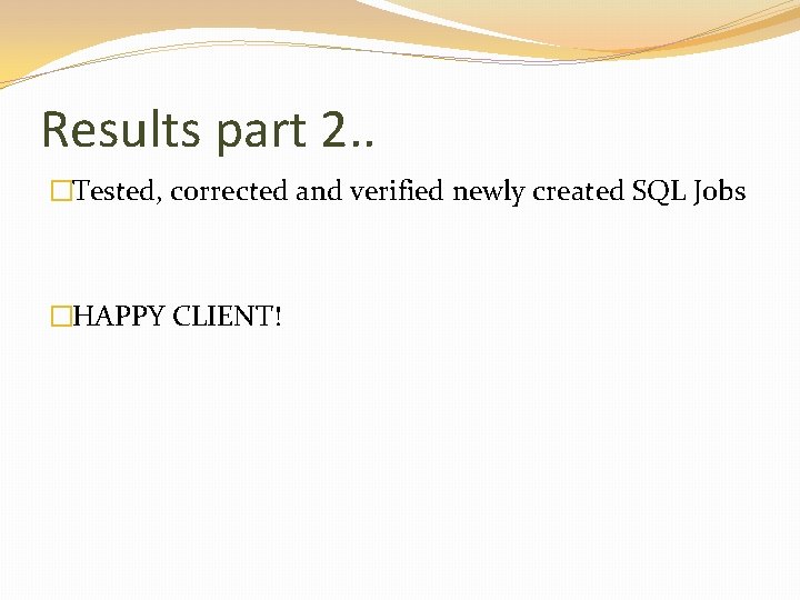 Results part 2. . �Tested, corrected and verified newly created SQL Jobs �HAPPY CLIENT!