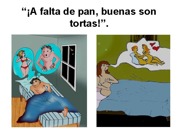 “¡A falta de pan, buenas son tortas!”. 