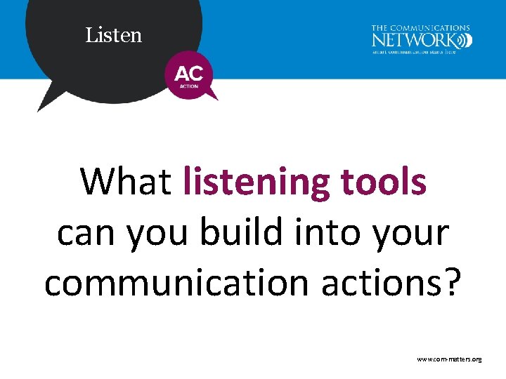 Listen What listening tools can you build into your communication actions? www. com-matters. org