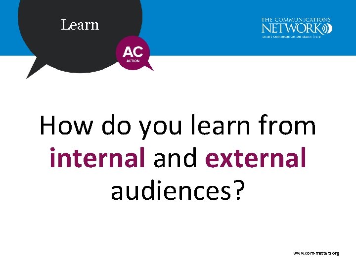 Learn How do you learn from internal and external audiences? www. com-matters. org 