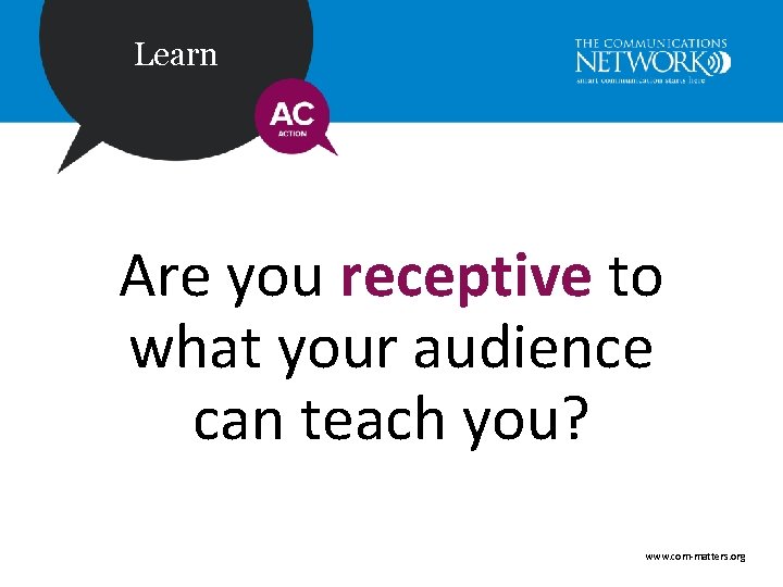 Learn Are you receptive to what your audience can teach you? www. com-matters. org