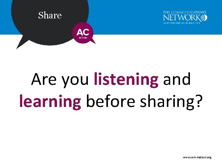 Share Are you listening and learning before sharing? www. com-matters. org 