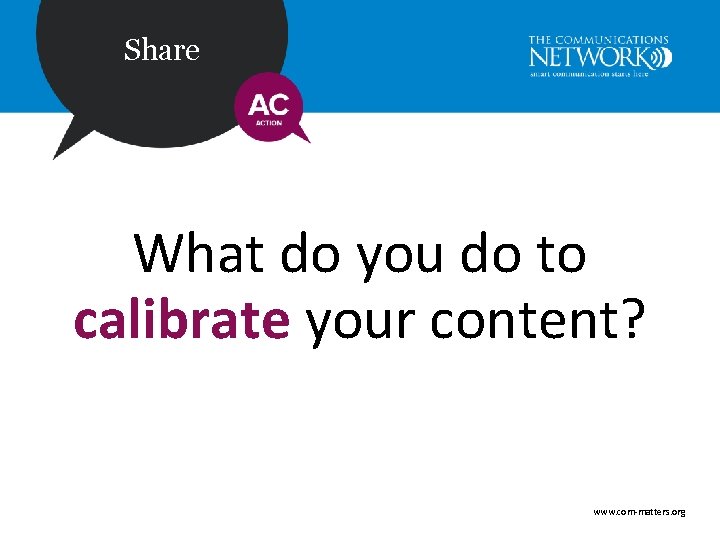 Share What do you do to calibrate your content? www. com-matters. org 