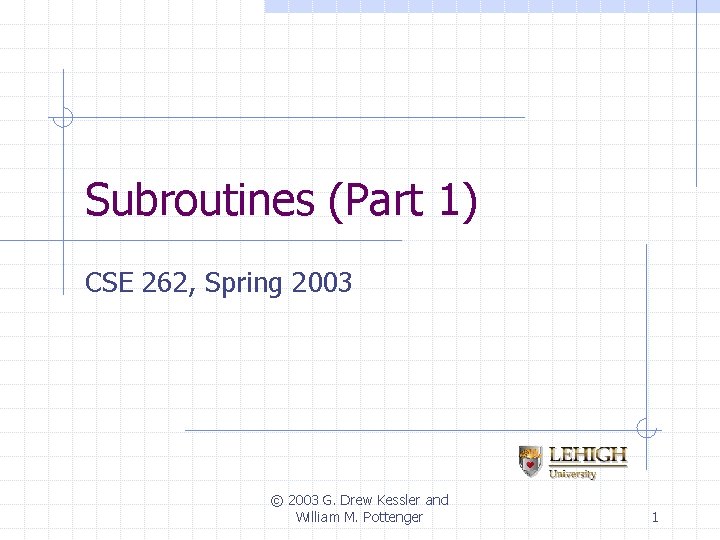 Subroutines (Part 1) CSE 262, Spring 2003 © 2003 G. Drew Kessler and William