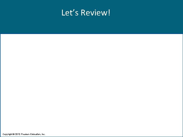 Let’s Review! Copyright © 2012 Pearson Education, Inc. 