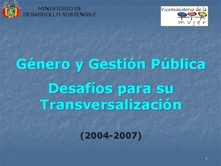 MINISTERIO DE DESARROLLO SOSTENIBLE Género y Gestión Pública Desafíos para su Transversalización (2004 -2007)