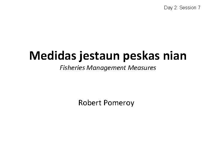 Day 2: Session 7 Medidas jestaun peskas nian Fisheries Management Measures Robert Pomeroy 