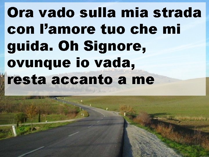 Ora vado sulla mia strada con l’amore tuo che mi guida. Oh Signore, ovunque