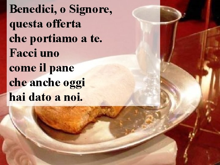 Benedici, o Signore, questa offerta che portiamo a te. Facci uno come il pane