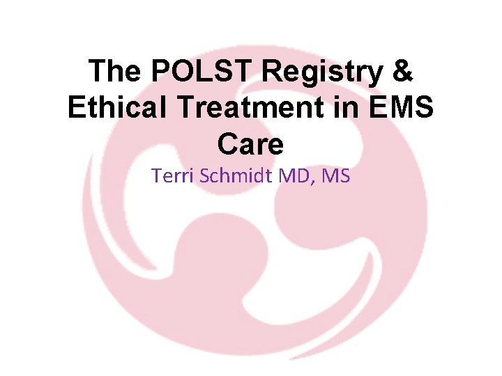 The POLST Registry & Ethical Treatment in EMS Care Terri Schmidt MD, MS 